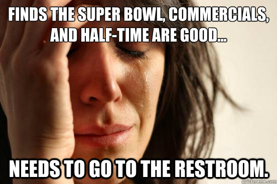 Finds the Super Bowl, commercials, and half-time are good... needs to go to the restroom.  First World Problems
