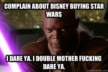 Complain about disney buying star wars i dare ya. i double mother fucking dare ya. - Complain about disney buying star wars i dare ya. i double mother fucking dare ya.  Mace Windu