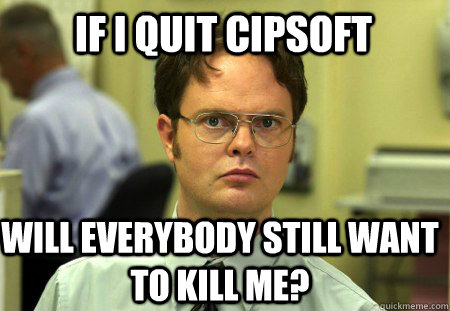 if i quit cipsoft will everybody still want to kill me?  Schrute