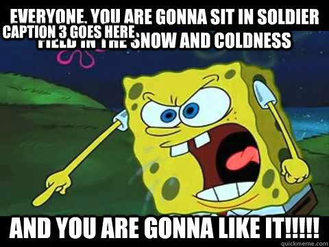 everyone, you are gonna sit in soldier field in the snow and coldness and you are gonna like it!!!!! Caption 3 goes here  Angry Spongebob