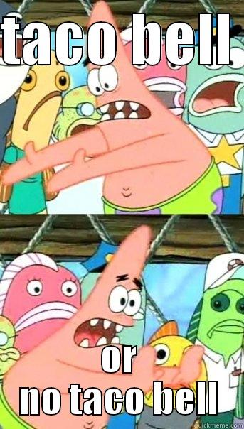 TACO BELL  OR NO TACO BELL Push it somewhere else Patrick