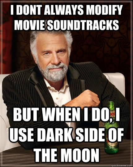 I dont always modify movie soundtracks but when i do, i use dark side of the moon  The Most Interesting Man In The World