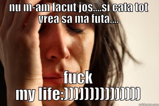 NU M-AM FACUT JOS....SI CATA TOT VREA SA MA FUTA.... FUCK MY LIFE:))))))))))))))) First World Problems