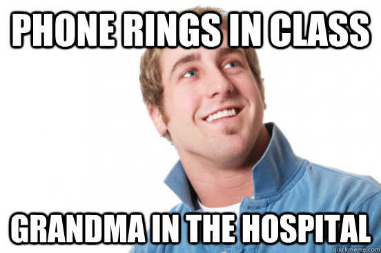 Phone Rings in class Grandma in the hospital  Misunderstood Douchebag