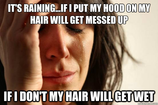 it's raining...If I put my hood on my hair will get messed up if i don't my hair will get wet  First World Problems