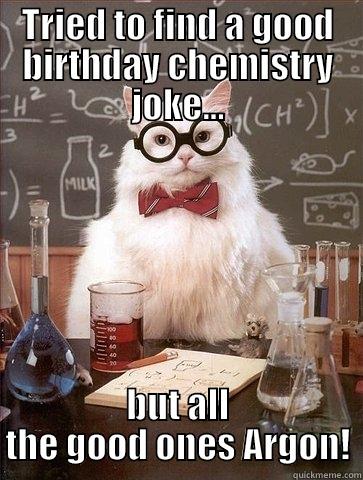 TRIED TO FIND A GOOD BIRTHDAY CHEMISTRY JOKE... BUT ALL THE GOOD ONES ARGON! Chemistry Cat