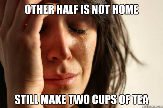 other half is not home still make two cups of tea  First World Problems