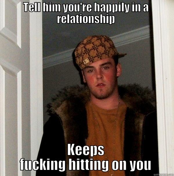 TELL HIM YOU'RE HAPPILY IN A RELATIONSHIP KEEPS FUCKING HITTING ON YOU Scumbag Steve