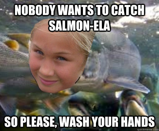 Nobody wants to catch salmon-ela So please, wash your hands  Salmon-ela