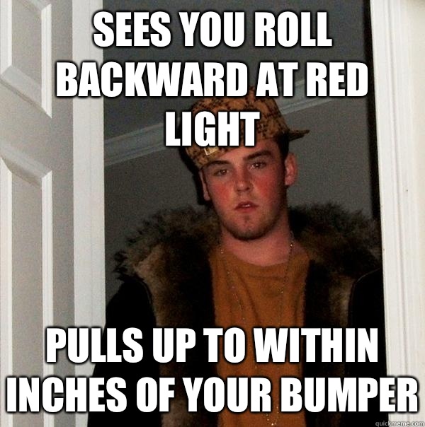 Sees you roll backward at red light Pulls up to within inches of your bumper  Scumbag Steve