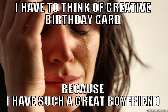 I HAVE TO THINK OF CREATIVE BIRTHDAY CARD BECAUSE I HAVE SUCH A GREAT BOYFRIEND First World Problems