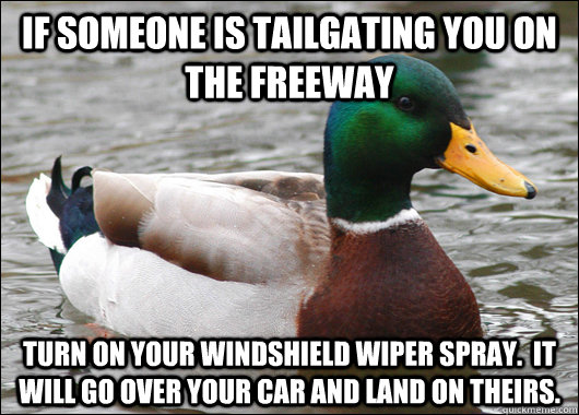 If someone is tailgating you on the freeway Turn on your windshield wiper spray.  It will go over your car and land on theirs.  Actual Advice Mallard