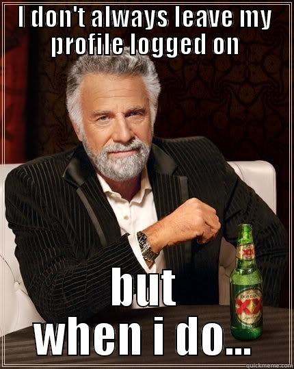 I DON'T ALWAYS LEAVE MY PROFILE LOGGED ON BUT WHEN I DO... The Most Interesting Man In The World