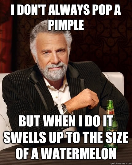 I don't always pop a pimple But when I do it swells up to the size of a watermelon   The Most Interesting Man In The World