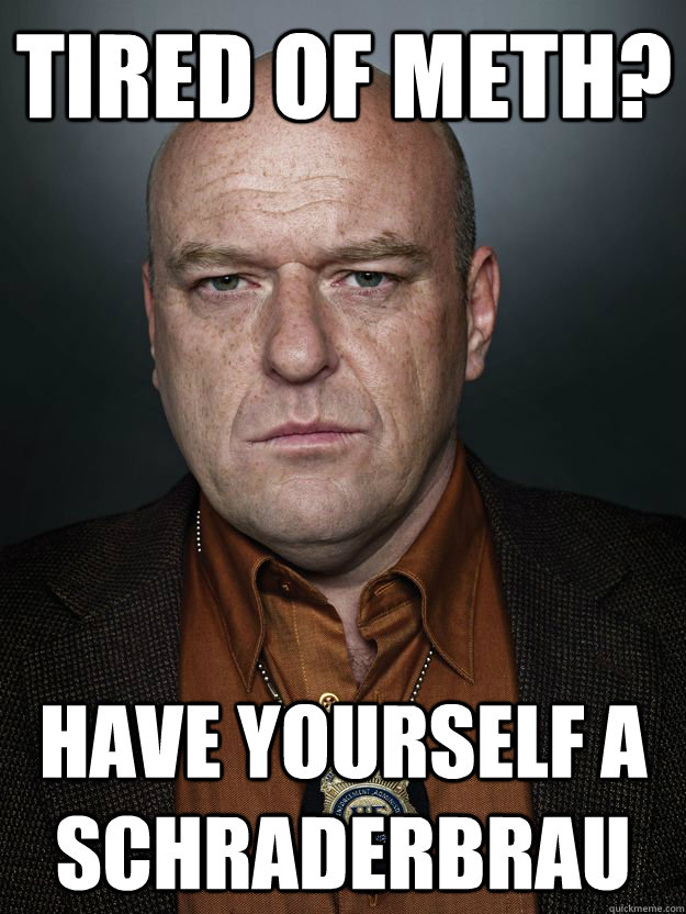 Tired of Meth? Have yourself a schraderbrau - Tired of Meth? Have yourself a schraderbrau  Hank Schrader