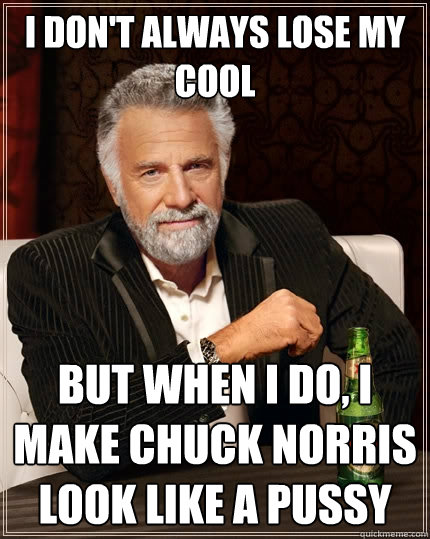 I don't always lose my cool But when I do, I make Chuck Norris look like a pussy  The Most Interesting Man In The World