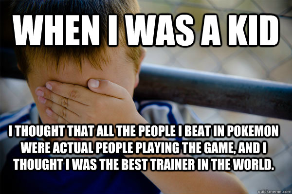 when i was a kid i thought that all the people i beat in pokemon were actual people playing the game, and i thought i was the best trainer in the world.  - when i was a kid i thought that all the people i beat in pokemon were actual people playing the game, and i thought i was the best trainer in the world.   Confession kid