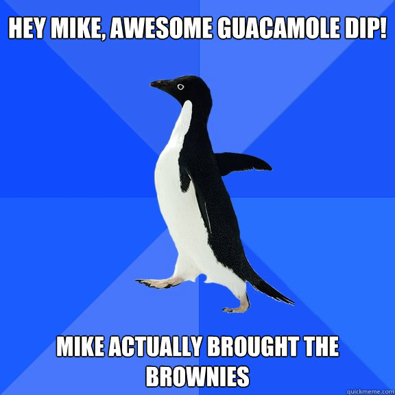 Hey Mike, awesome guacamole dip! Mike actually brought the brownies  Socially Awkward Penguin