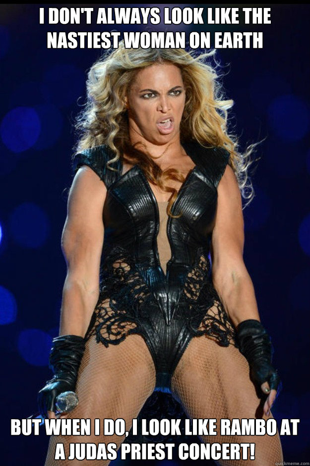 I don't always look like the nastiest woman on earth But when I do, I look like Rambo at a Judas Priest concert! - I don't always look like the nastiest woman on earth But when I do, I look like Rambo at a Judas Priest concert!  Beastly Beyonce