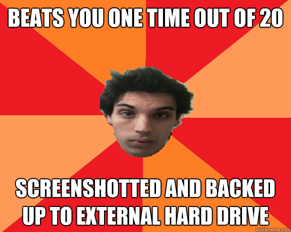 beats you one time out of 20 screenshotted and backed up to external hard drive  Idiot WoW player