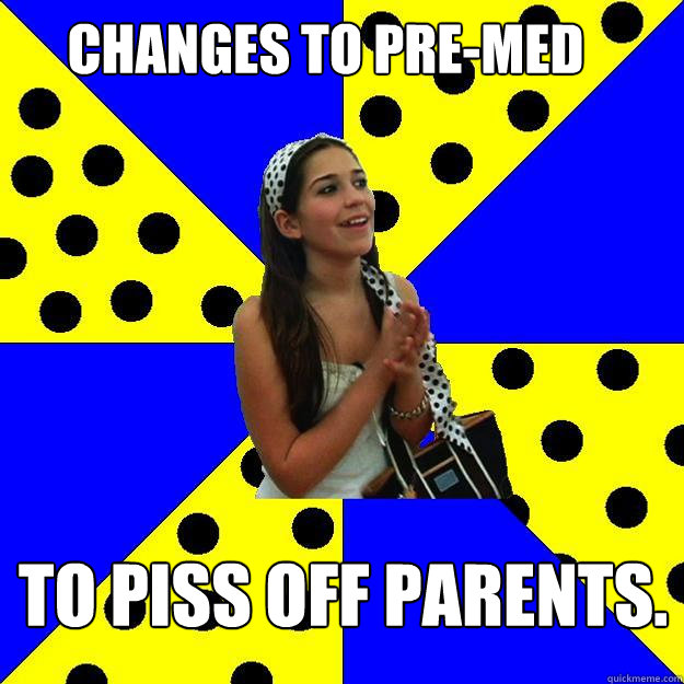 Changes to Pre-Med To piss off parents. - Changes to Pre-Med To piss off parents.  Sheltered Suburban Kid