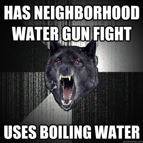 Has neighborhood water gun fight uses boiling water  Insanity Wolf