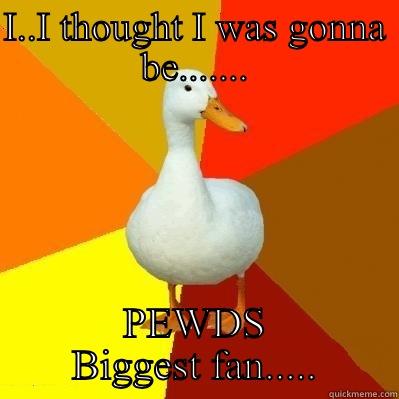 I..I THOUGHT I WAS GONNA BE....... PEWDS BIGGEST FAN..... Tech Impaired Duck