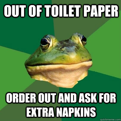 Out of toilet paper Order out and ask for extra napkins  Foul Bachelor Frog