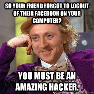 SO YOUR FRIEND FORGOT TO LOGOUT OF THEIR FACEBOOK ON YOUR COMPUTER? YOU MUST BE AN AMAZING HACKER.  Condescending Wonka
