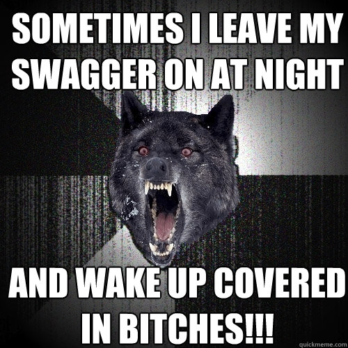Sometimes I leave my swagger on at night and wake up covered in bitches!!!  Insanity Wolf