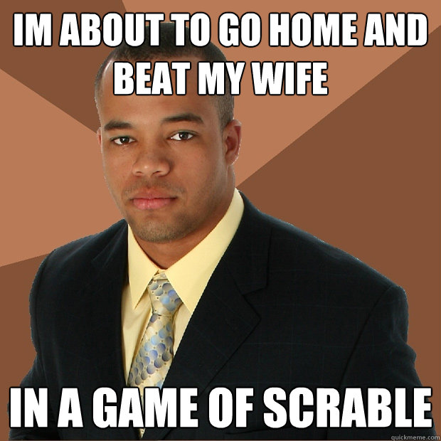 im about to go home and beat my wife in a game of scrable  Successful Black Man