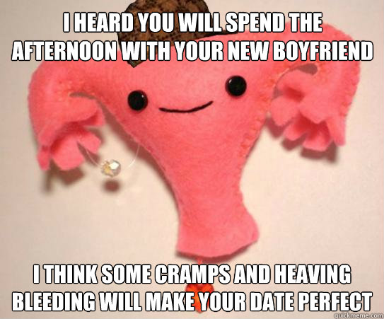 I heard you will spend the afternoon with your new boyfriend I think some cramps and heaving bleeding will make your date perfect - I heard you will spend the afternoon with your new boyfriend I think some cramps and heaving bleeding will make your date perfect  Scumbag Uterus