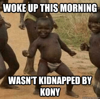Woke up this morning  wasn't kidnapped by kony  3rd world success kid