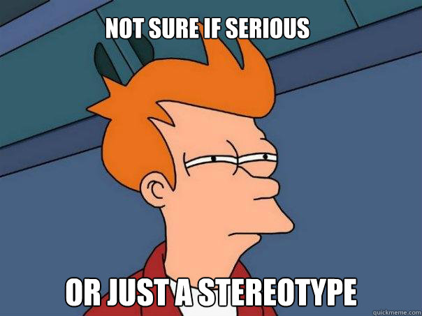 Not sure if serious or just a stereotype  - Not sure if serious or just a stereotype   Futurama Fry