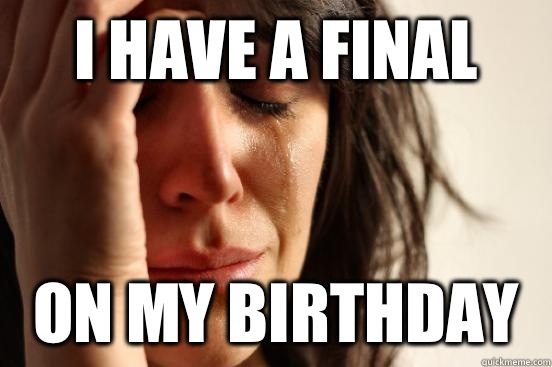 I have a final On my birthday  First World Problems