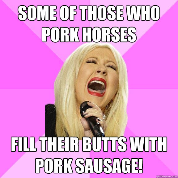 Some of those who pork horses fill their butts with pork sausage!  Wrong Lyrics Christina