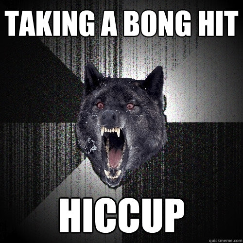 taking a bong hit HICCUP  Insanity Wolf
