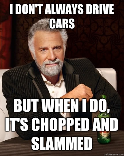 I don't always drive cars But when I do, it's chopped and slammed   The Most Interesting Man In The World