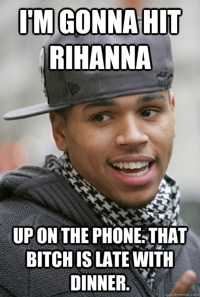 I'm gonna hit Rihanna up on the phone. That bitch is late with dinner. - I'm gonna hit Rihanna up on the phone. That bitch is late with dinner.  Scumbag Chris Brown
