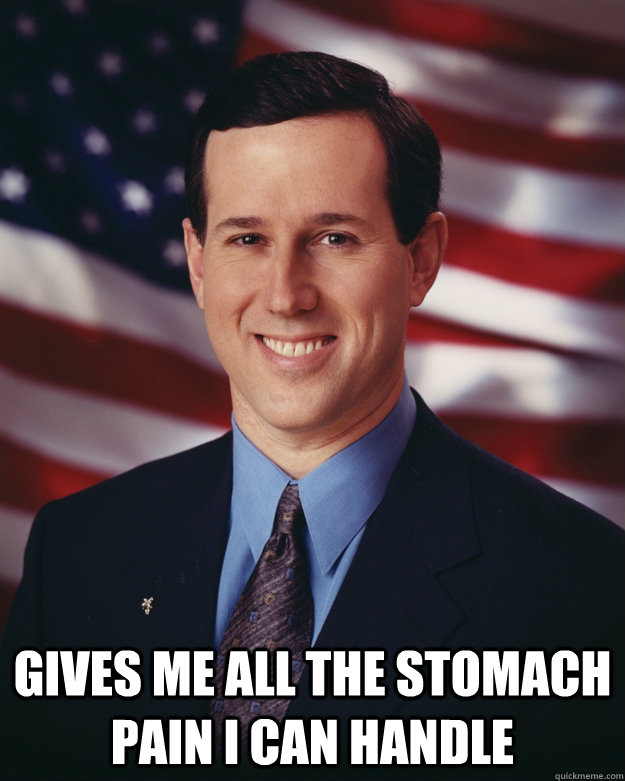  Gives me all the stomach pain I can handle -  Gives me all the stomach pain I can handle  Rick Santorum