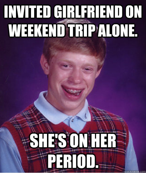 Invited girlfriend on weekend trip alone. She's on her period.  Bad Luck Brian