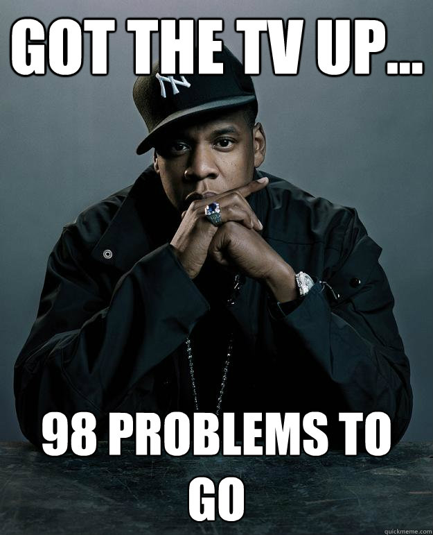 Got the TV up...  98 problems to go  Jay Z Problems