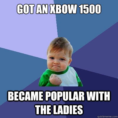 Got an Xbow 1500 Became popular with the ladies  Success Kid