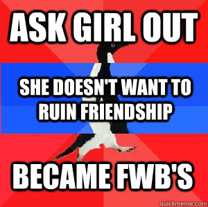 Ask girl out  She doesn't want to ruin friendship Became FWB's - Ask girl out  She doesn't want to ruin friendship Became FWB's  Socially awesome awkward awesome penguin