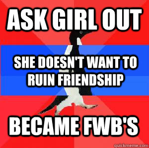 Ask girl out  She doesn't want to ruin friendship Became FWB's  Socially awesome awkward awesome penguin