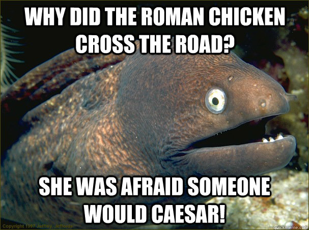 Why did the Roman chicken cross the road? She was afraid someone would caesar!  Bad Joke Eel