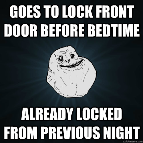 goes to lock front door before bedtime already locked from previous night  Forever Alone