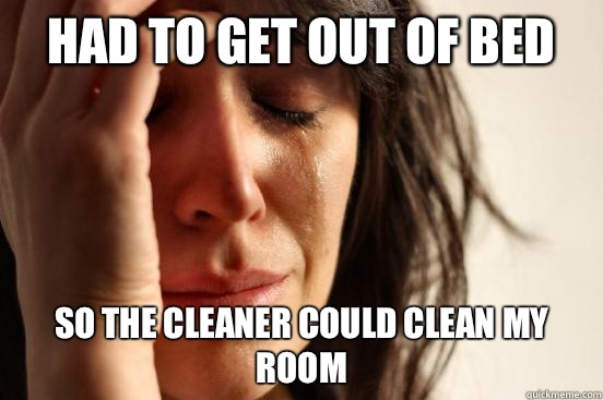 Had to get out of bed So the cleaner could clean my room  First World Problems