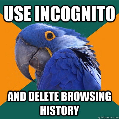 use incognito and delete browsing history  Paranoid Parrot