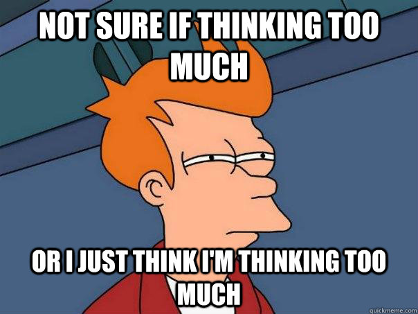 NOt sure if thinking too much Or I just think I'm thinking too much  Futurama Fry